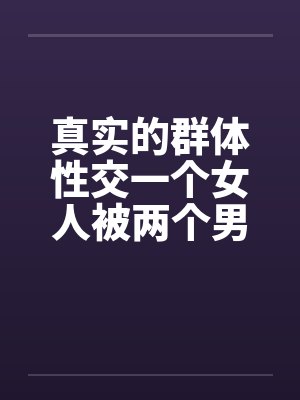 真实的群体性交一个女人被两个男人笔趣阁无弹窗封面