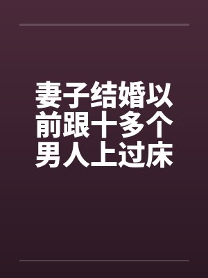 妻子结婚以前跟十多个男人上过床妻子结婚之前淫荡的性经历by佚名笔趣阁无弹窗封面