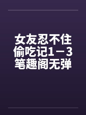 女友忍不住偷吃记1－3笔趣阁无弹窗封面