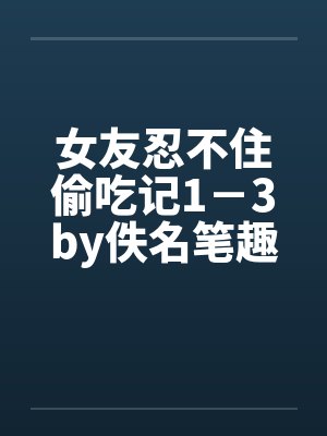 女友忍不住偷吃记1－3by佚名笔趣阁无弹窗封面