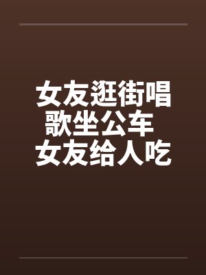 女友逛街唱歌坐公车 女友给人吃了一道大餐封面