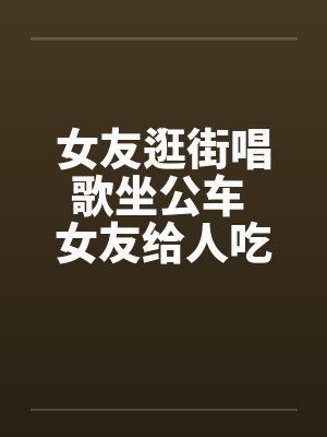 女友逛街唱歌坐公车 女友给人吃了一道大餐by佚名封面