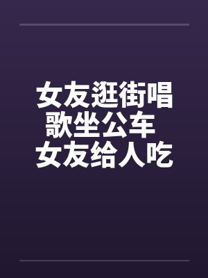 女友逛街唱歌坐公车 女友给人吃了一道大餐笔趣阁无弹窗封面
