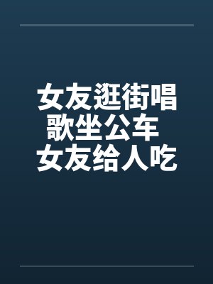 女友逛街唱歌坐公车 女友给人吃了一道大餐by佚名笔趣阁无弹窗封面
