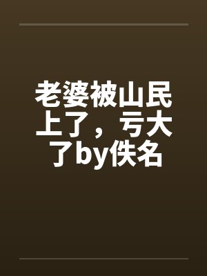 老婆被山民上了，亏大了by佚名封面