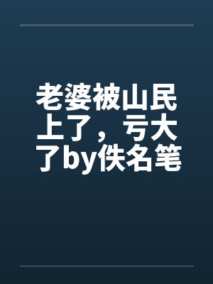 老婆被山民上了，亏大了by佚名笔趣阁无弹窗封面