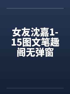 女友沈嘉1-15图文笔趣阁无弹窗封面