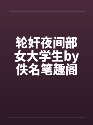 轮奸夜间部女大学生by佚名笔趣阁无弹窗封面