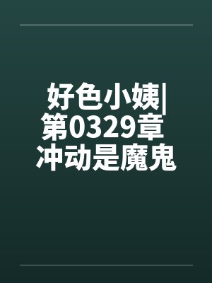 好色小姨|第0329章 冲动是魔鬼封面