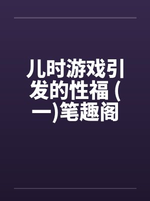 儿时游戏引发的性福 (一)笔趣阁无弹窗封面
