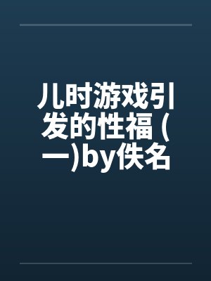 儿时游戏引发的性福 (一)by佚名笔趣阁无弹窗封面