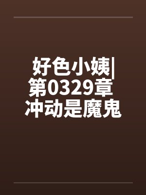 好色小姨|第0329章 冲动是魔鬼by佚名封面