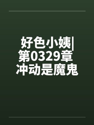 好色小姨|第0329章 冲动是魔鬼笔趣阁无弹窗封面
