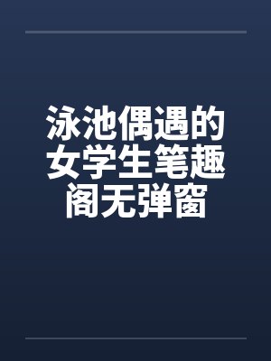 泳池偶遇的女学生笔趣阁无弹窗封面