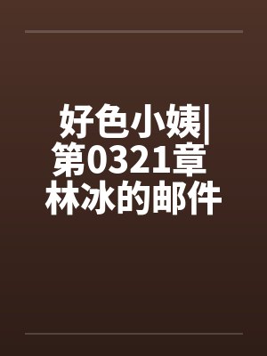 好色小姨|第0321章 林冰的邮件by佚名封面