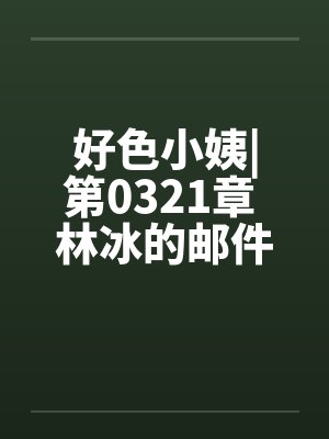 好色小姨|第0321章 林冰的邮件笔趣阁无弹窗封面