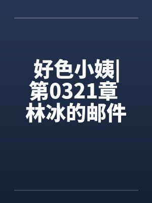 好色小姨|第0321章 林冰的邮件by佚名笔趣阁无弹窗封面