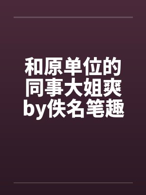 和原单位的同事大姐爽by佚名笔趣阁无弹窗封面