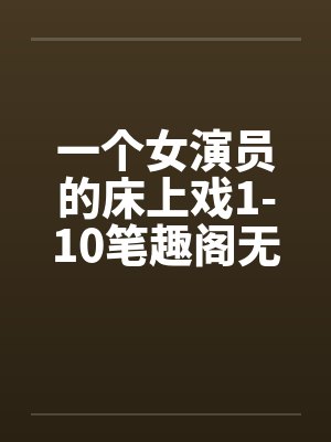 一个女演员的床上戏1-10笔趣阁无弹窗封面