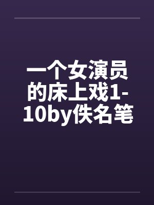 一个女演员的床上戏1-10by佚名笔趣阁无弹窗封面