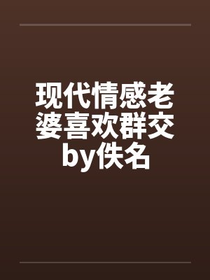 现代情感老婆喜欢群交by佚名封面