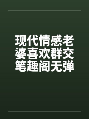 现代情感老婆喜欢群交笔趣阁无弹窗封面