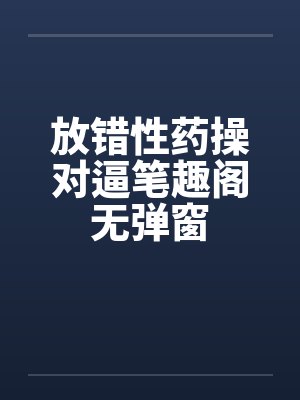 放错性药操对逼笔趣阁无弹窗封面