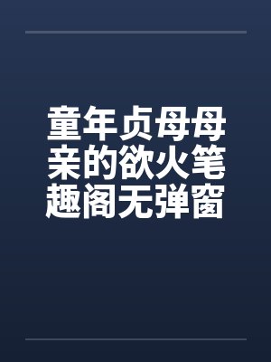 童年贞母母亲的欲火笔趣阁无弹窗封面