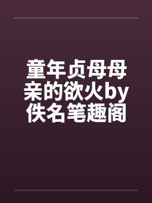 童年贞母母亲的欲火by佚名笔趣阁无弹窗封面