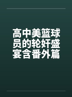 高中美篮球员的轮奸盛宴含番外篇系列封面