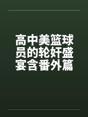 高中美篮球员的轮奸盛宴含番外篇系列by佚名封面