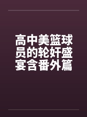 高中美篮球员的轮奸盛宴含番外篇系列by佚名笔趣阁无弹窗封面