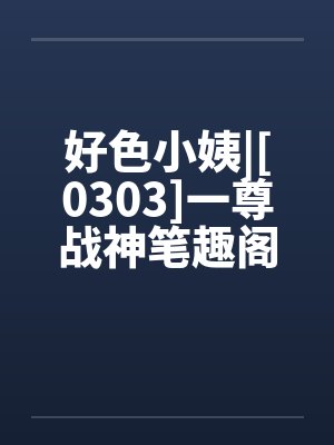 好色小姨|[0303]一尊战神笔趣阁无弹窗封面