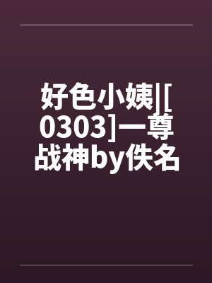 好色小姨|[0303]一尊战神by佚名笔趣阁无弹窗封面