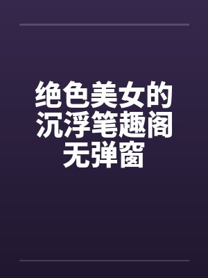 绝色美女的沉浮笔趣阁无弹窗封面