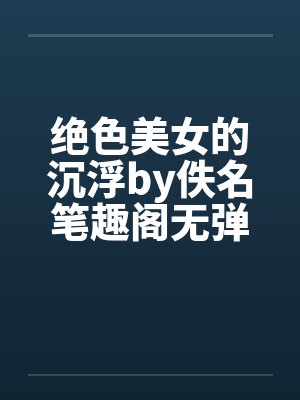 绝色美女的沉浮by佚名笔趣阁无弹窗封面