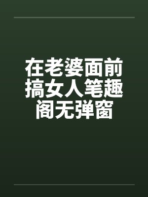 在老婆面前搞女人笔趣阁无弹窗封面