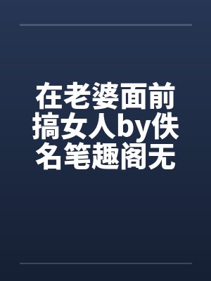 在老婆面前搞女人by佚名笔趣阁无弹窗封面