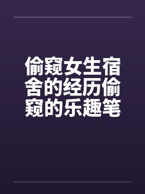 偷窥女生宿舍的经历偷窥的乐趣笔趣阁无弹窗封面