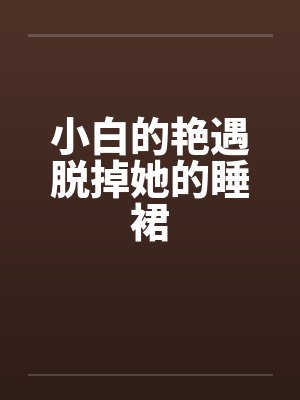 小白的艳遇脱掉她的睡裙封面