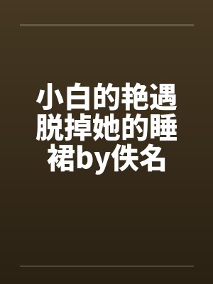小白的艳遇脱掉她的睡裙by佚名封面