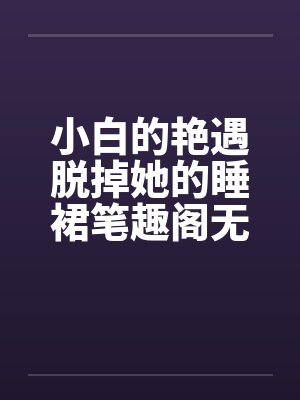 小白的艳遇脱掉她的睡裙笔趣阁无弹窗封面