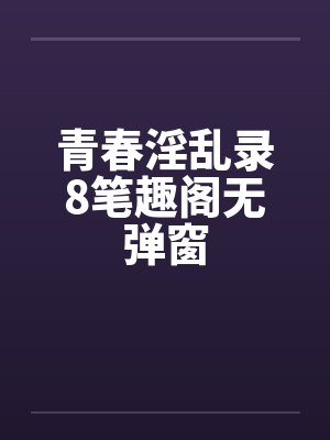 青春淫乱录8笔趣阁无弹窗封面
