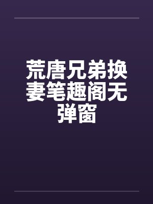 荒唐兄弟换妻笔趣阁无弹窗封面