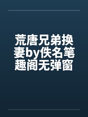 荒唐兄弟换妻by佚名笔趣阁无弹窗封面