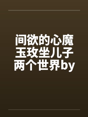 间欲的心魔玉玫坐儿子两个世界by佚名封面
