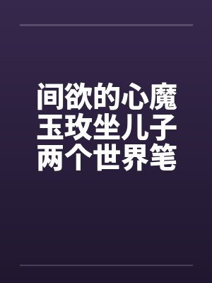 间欲的心魔玉玫坐儿子两个世界笔趣阁无弹窗封面