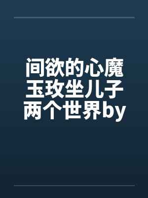 间欲的心魔玉玫坐儿子两个世界by佚名笔趣阁无弹窗封面
