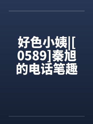 好色小姨|[0589]秦旭的电话笔趣阁无弹窗封面