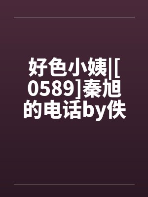 好色小姨|[0589]秦旭的电话by佚名笔趣阁无弹窗封面